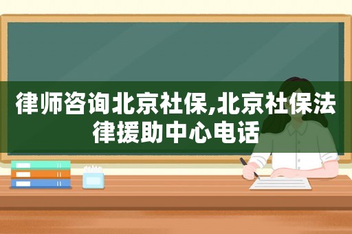 律師咨詢北京社保,北京社保法律援助中心電話
