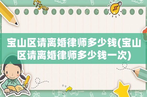 寶山區(qū)請(qǐng)離婚律師多少錢(寶山區(qū)請(qǐng)離婚律師多少錢一次)