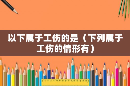以下屬于工傷的是（下列屬于工傷的情形有）