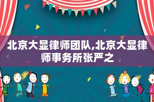 北京大顯律師團隊,北京大顯律師事務(wù)所張嚴(yán)之
