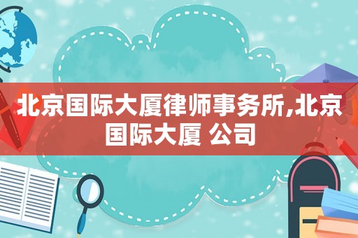 北京國(guó)際大廈律師事務(wù)所,北京國(guó)際大廈 公司