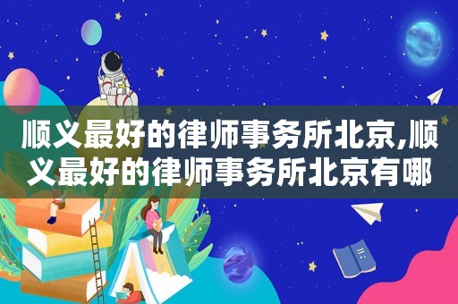 順義最好的律師事務(wù)所北京,順義最好的律師事務(wù)所北京有哪些
