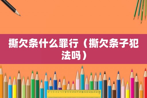 撕欠條什么罪行（撕欠條子犯法嗎）