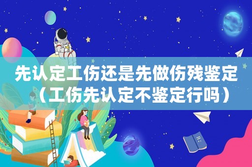 先認定工傷還是先做傷殘鑒定（工傷先認定不鑒定行嗎）