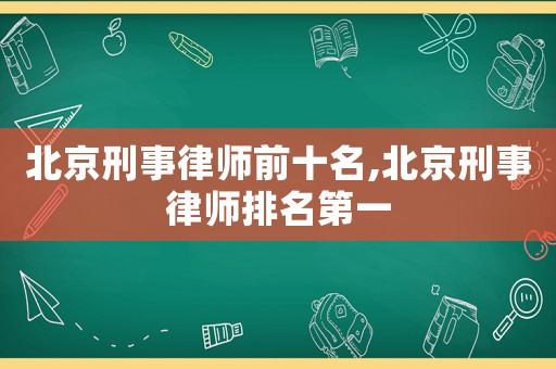 北京刑事律師前十名,北京刑事律師排名第一