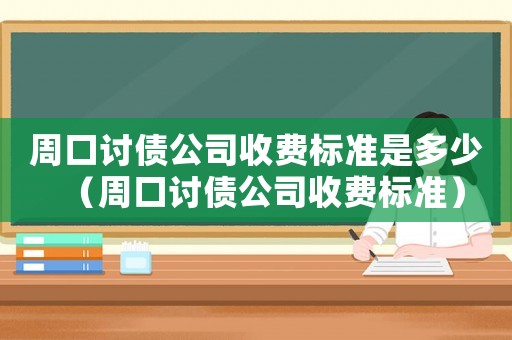 周口討債公司收費標(biāo)準(zhǔn)是多少（周口討債公司收費標(biāo)準(zhǔn)）