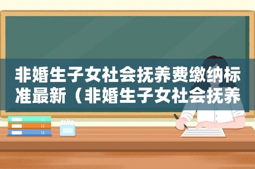 非婚生子女社會(huì)撫養(yǎng)費(fèi)繳納標(biāo)準(zhǔn)最新（非婚生子女社會(huì)撫養(yǎng)費(fèi)繳納標(biāo)準(zhǔn)）