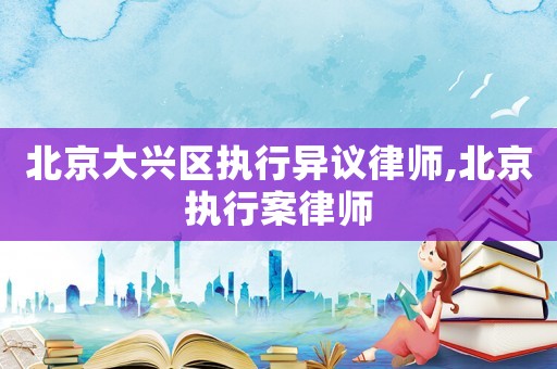 北京大興區(qū)執(zhí)行異議律師,北京執(zhí)行案律師