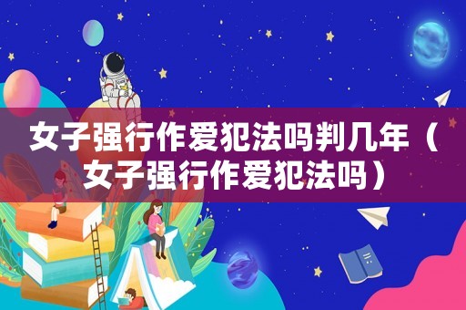 女子強(qiáng)行作愛(ài)犯法嗎判幾年（女子強(qiáng)行作愛(ài)犯法嗎）