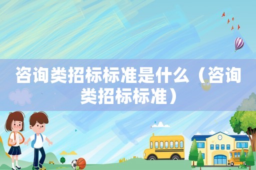 咨詢類招標標準是什么（咨詢類招標標準）