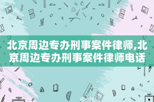 北京周邊專辦刑事案件律師,北京周邊專辦刑事案件律師電話
