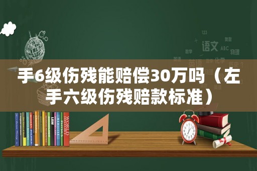 手6級(jí)傷殘能賠償30萬(wàn)嗎（左手六級(jí)傷殘賠款標(biāo)準(zhǔn)）