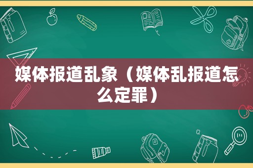 媒體報(bào)道亂象（媒體亂報(bào)道怎么定罪）