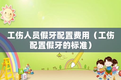 工傷人員假牙配置費(fèi)用（工傷配置假牙的標(biāo)準(zhǔn)）