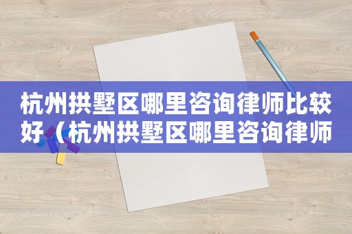 杭州拱墅區(qū)哪里咨詢律師比較好（杭州拱墅區(qū)哪里咨詢律師）