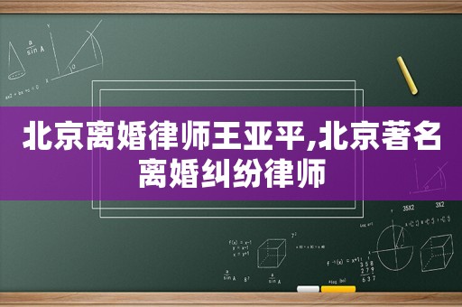 北京離婚律師王亞平,北京著名離婚糾紛律師