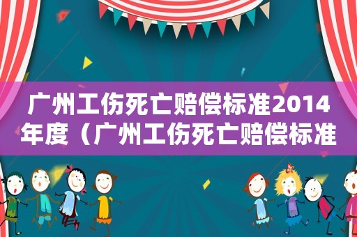 廣州工傷死亡賠償標(biāo)準(zhǔn)2014年度（廣州工傷死亡賠償標(biāo)準(zhǔn)2014）