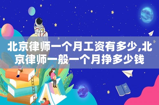 北京律師一個(gè)月工資有多少,北京律師一般一個(gè)月掙多少錢