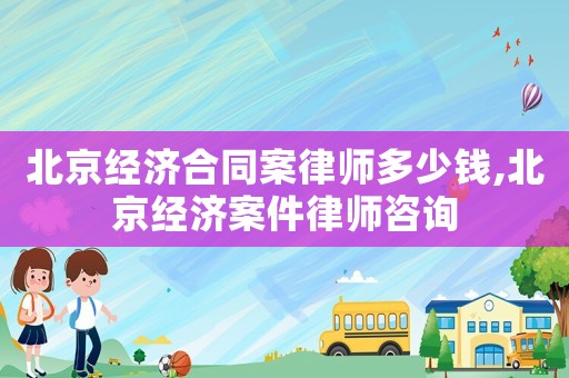 北京經(jīng)濟(jì)合同案律師多少錢,北京經(jīng)濟(jì)案件律師咨詢