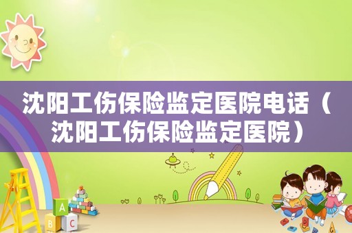 沈陽(yáng)工傷保險(xiǎn)監(jiān)定醫(yī)院電話（沈陽(yáng)工傷保險(xiǎn)監(jiān)定醫(yī)院）