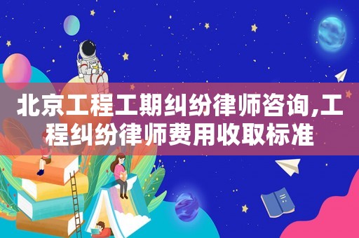 北京工程工期糾紛律師咨詢,工程糾紛律師費(fèi)用收取標(biāo)準(zhǔn)
