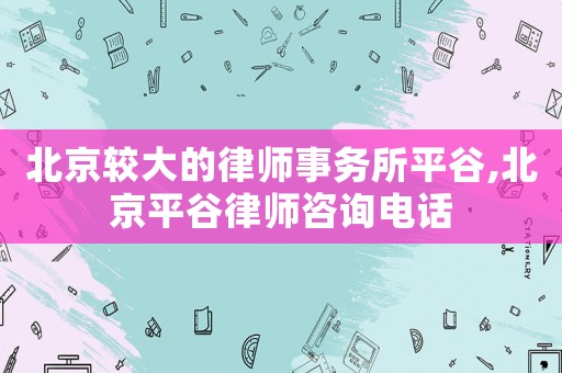 北京較大的律師事務(wù)所平谷,北京平谷律師咨詢電話