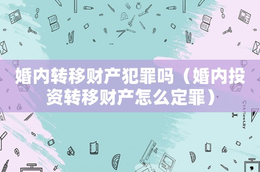 婚內(nèi)轉(zhuǎn)移財產(chǎn)犯罪嗎（婚內(nèi)投資轉(zhuǎn)移財產(chǎn)怎么定罪）