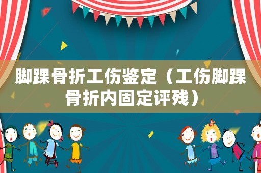 腳踝骨折工傷鑒定（工傷腳踝骨折內(nèi)固定評(píng)殘）