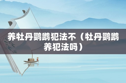 養(yǎng)牡丹鸚鵡犯法不（牡丹鸚鵡養(yǎng)犯法嗎）