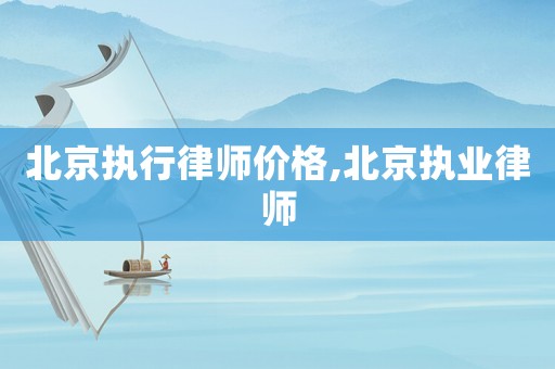北京執(zhí)行律師價格,北京執(zhí)業(yè)律師