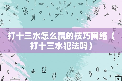 打十三水怎么贏的技巧網(wǎng)絡(luò)（打十三水犯法嗎）