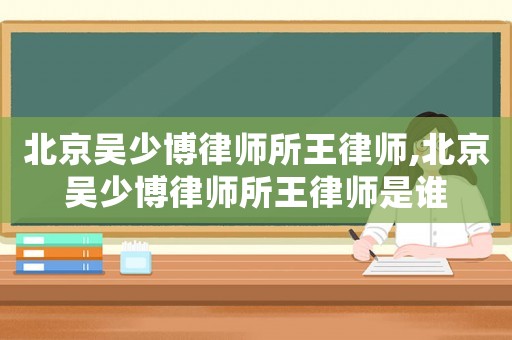 北京吳少博律師所王律師,北京吳少博律師所王律師是誰(shuí)