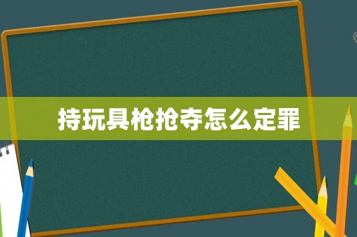 持玩具槍搶奪怎么定罪