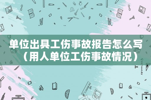 單位出具工傷事故報(bào)告怎么寫（用人單位工傷事故情況）