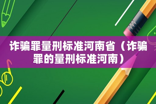 詐騙罪量刑標準河南省（詐騙罪的量刑標準河南）
