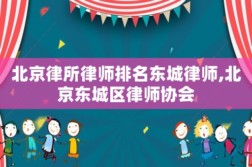 北京律所律師排名東城律師,北京東城區(qū)律師協(xié)會(huì)
