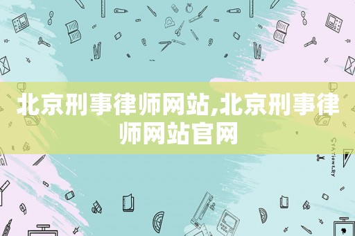 北京刑事律師網(wǎng)站,北京刑事律師網(wǎng)站官網(wǎng)