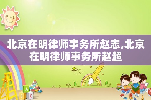 北京在明律師事務(wù)所趙志,北京在明律師事務(wù)所趙超