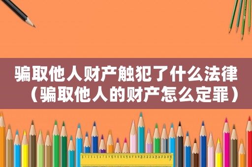 騙取他人財產(chǎn)觸犯了什么法律（騙取他人的財產(chǎn)怎么定罪）