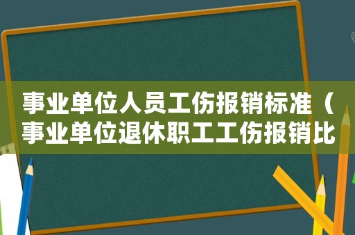 事業(yè)單位人員工傷報銷標(biāo)準(zhǔn)（事業(yè)單位退休職工工傷報銷比例是多少錢）