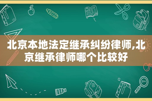 北京本地法定繼承糾紛律師,北京繼承律師哪個比較好