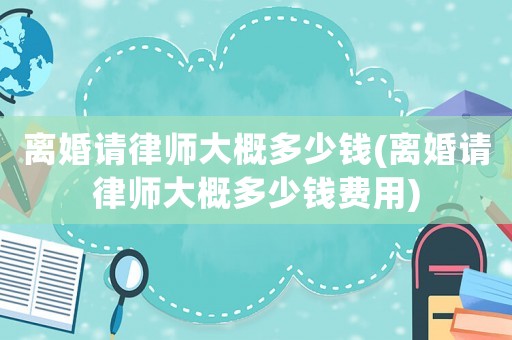 離婚請律師大概多少錢(離婚請律師大概多少錢費用)