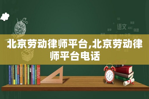 北京勞動(dòng)律師平臺(tái),北京勞動(dòng)律師平臺(tái)電話