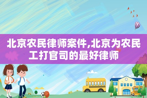 北京農(nóng)民律師案件,北京為農(nóng)民工打官司的最好律師