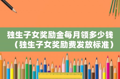 獨(dú)生子女獎(jiǎng)勵(lì)金每月領(lǐng)多少錢(qián)（獨(dú)生子女獎(jiǎng)勵(lì)費(fèi)發(fā)放標(biāo)準(zhǔn)）