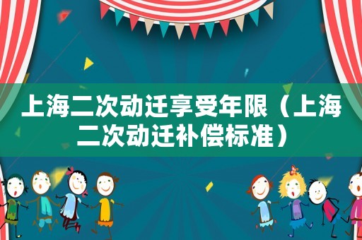 上海二次動遷享受年限（上海二次動遷補(bǔ)償標(biāo)準(zhǔn)）