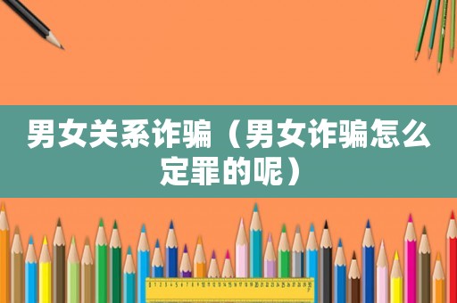 男女關(guān)系詐騙（男女詐騙怎么定罪的呢）