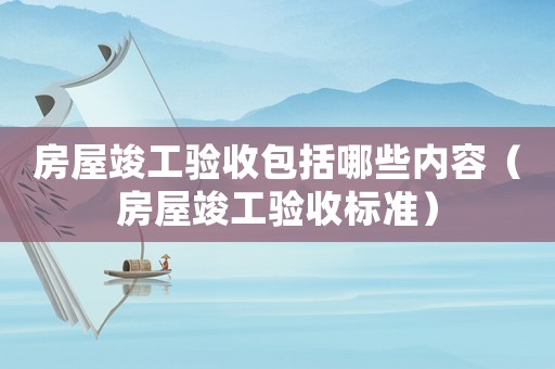 房屋竣工驗(yàn)收包括哪些內(nèi)容（房屋竣工驗(yàn)收標(biāo)準(zhǔn)）