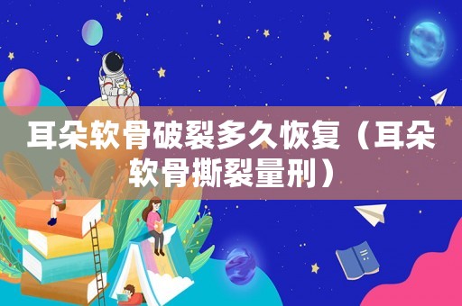 耳朵軟骨破裂多久恢復(fù)（耳朵軟骨撕裂量刑）
