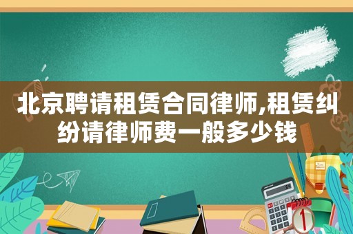 北京聘請(qǐng)租賃合同律師,租賃糾紛請(qǐng)律師費(fèi)一般多少錢(qián)